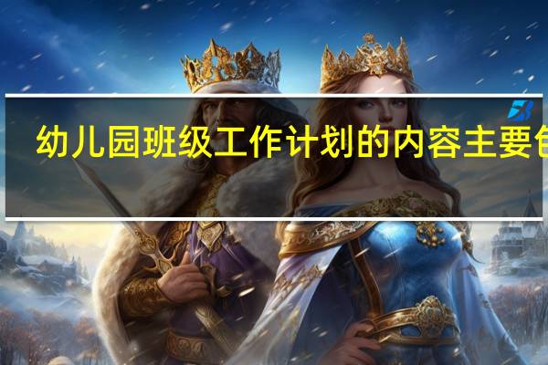 幼儿园班级工作计划的内容主要包括