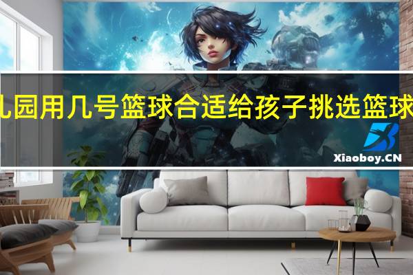 幼儿园用几号篮球合适 给孩子挑选篮球注意事项