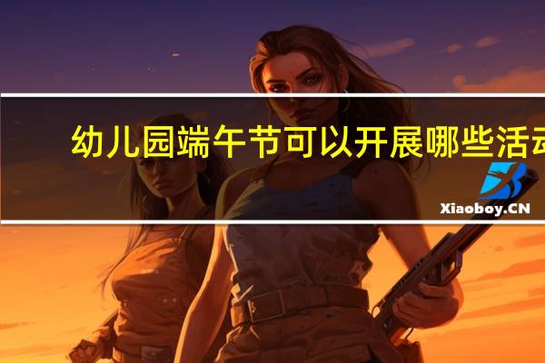 幼儿园端午节可以开展哪些活动