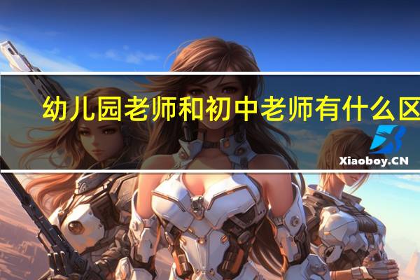 幼儿园老师和初中老师有什么区别