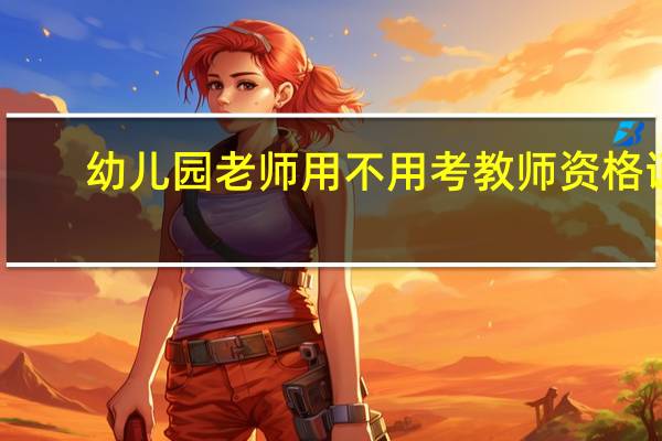 幼儿园老师用不用考教师资格证