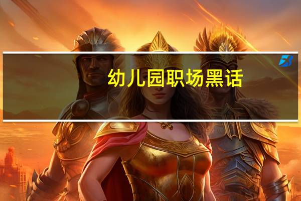幼儿园职场黑话，请勿务必远离假领导