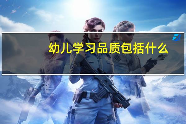 幼儿学习品质包括什么（幼儿学习品质包括哪些）