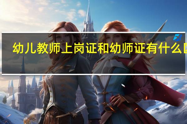 幼儿教师上岗证和幼师证有什么区别