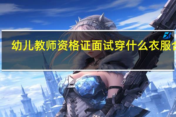 幼儿教师资格证面试穿什么衣服合适