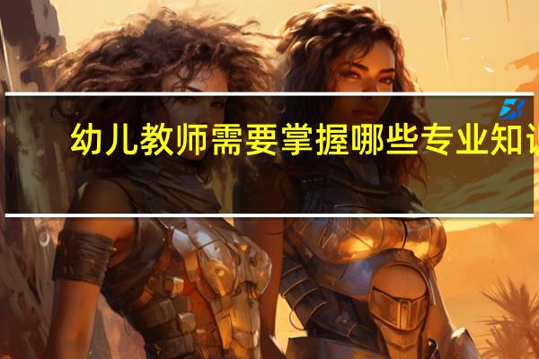 幼儿教师需要掌握哪些专业知识