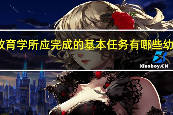 幼儿教育学教育学所应完成的基本任务有哪些 幼儿教育学复习资料