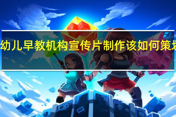 幼儿早教机构宣传片制作该如何策划文案