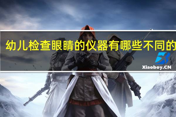 幼儿检查眼睛的仪器有哪些不同的类型