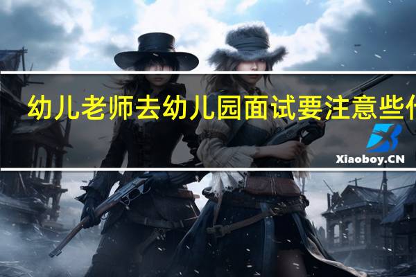 幼儿老师去幼儿园面试要注意些什么