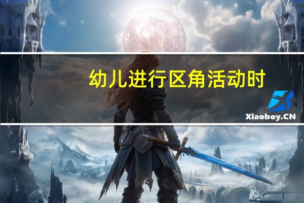 幼儿进行区角活动时，教师应该做些什么呢