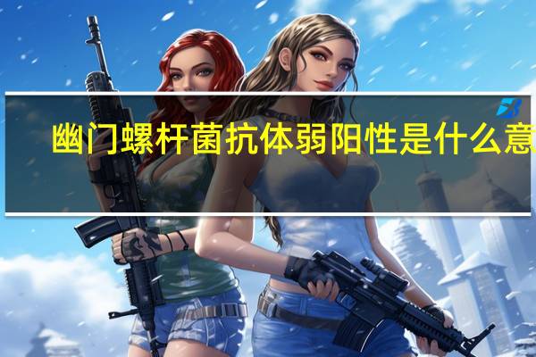 幽门螺杆菌抗体弱阳性是什么意思（幽门螺杆菌抗体弱阳性是什么）