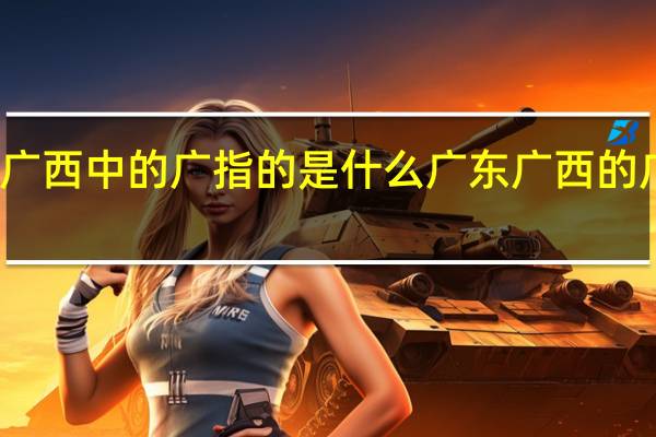 广东、广西中的广指的是什么 广东广西的广是什么意思