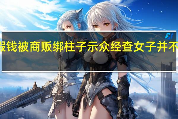 广东一女子疑用假钱被商贩绑柱子示众 经查女子并不知道自己使用的是假币