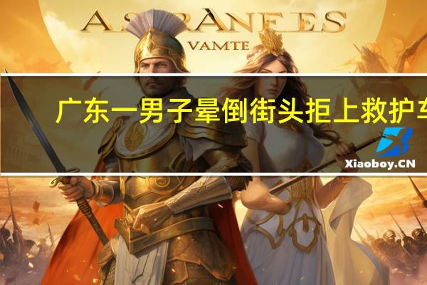广东一男子晕倒街头拒上救护车，他为何会有如此举动