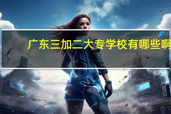 广东三加二大专学校有哪些啊