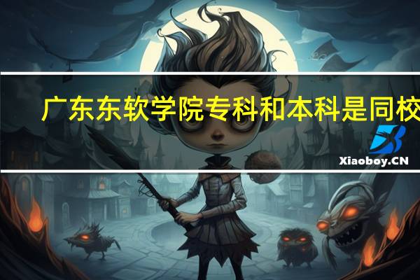 广东东软学院专科和本科是同校吗
