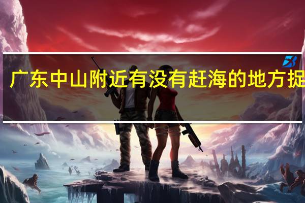 广东中山附近有没有赶海的地方捉海鲜