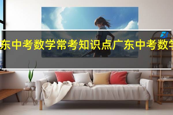 广东中考数学常考知识点 广东中考数学出题人