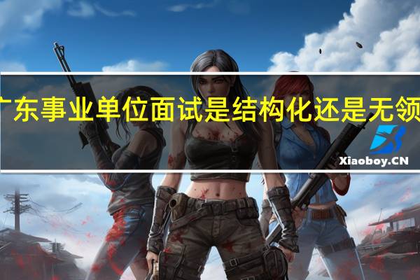 广东事业单位面试是结构化还是无领导面试