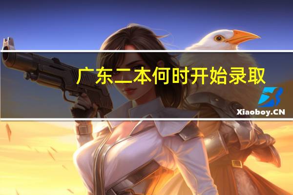 广东二本何时开始录取，又何时录取结束