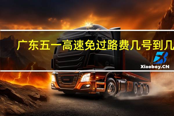 广东五一高速免过路费几号到几号
