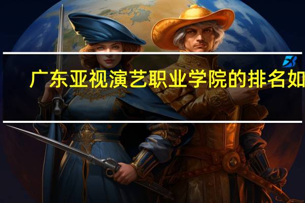 广东亚视演艺职业学院的排名如何