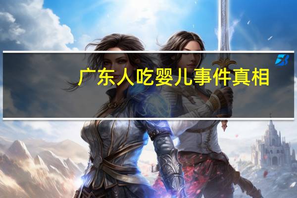广东人吃婴儿事件真相（广东人吃婴儿全程图）