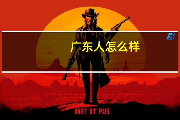 广东人怎么样(广东人怎么样)
