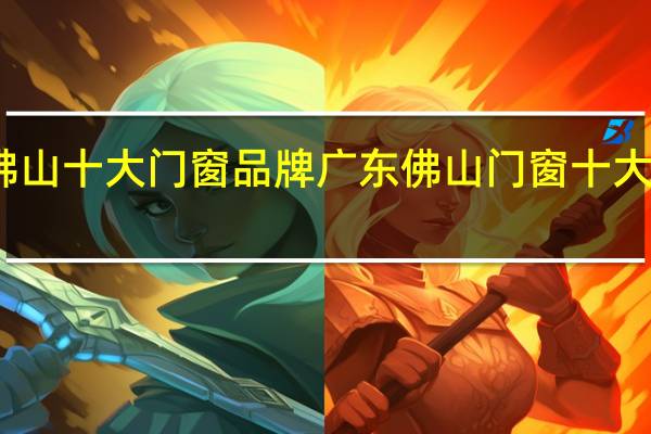 广东佛山十大门窗品牌 广东佛山门窗十大品牌有哪些