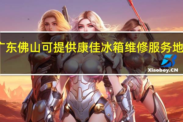 广东佛山可提供康佳冰箱维修服务地址在哪