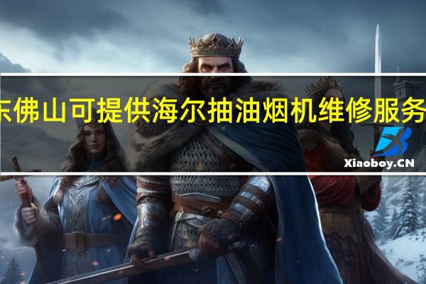 广东佛山可提供海尔抽油烟机维修服务地址在哪