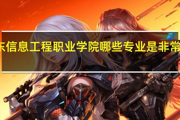 广东信息工程职业学院哪些专业是非常受欢迎的