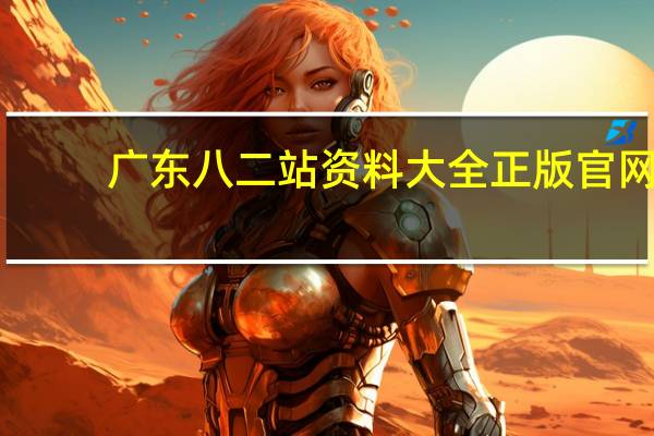 广东八二站资料大全正版官网_智能AI深度解析_百家号版v47.08.530