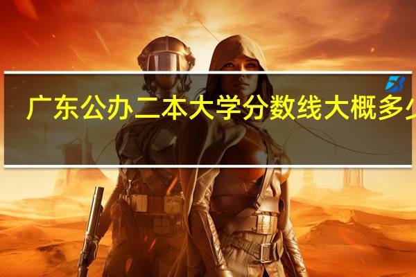 广东公办二本大学分数线 大概多少分