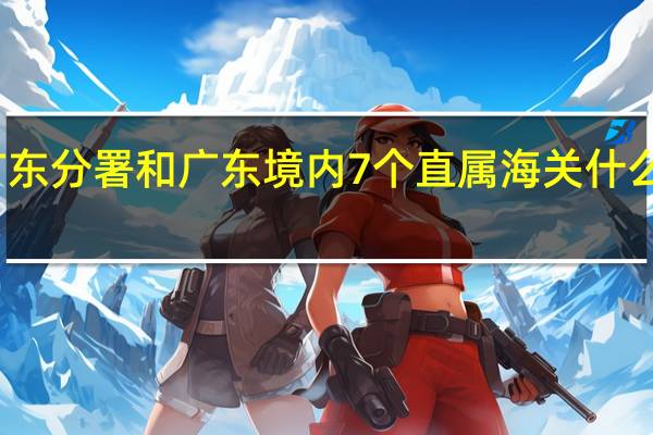 广东分署和广东境内7个直属海关什么关系啊