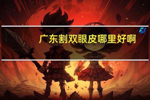 广东割双眼皮哪里好啊，割双眼皮广州哪个医院比较好