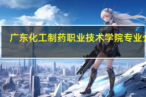 广东化工制药职业技术学院专业介绍