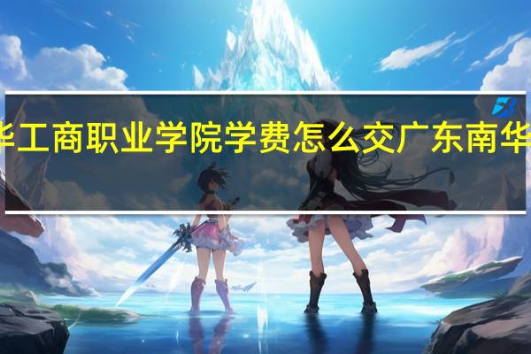 广东南华工商职业学院学费怎么交 广东南华工商职业学院