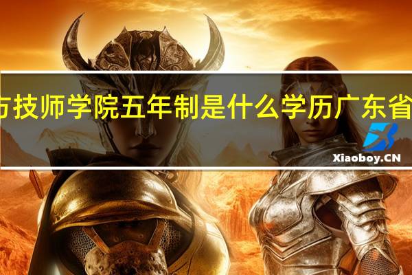 广东南方技师学院五年制是什么学历 广东省南方技师学院
