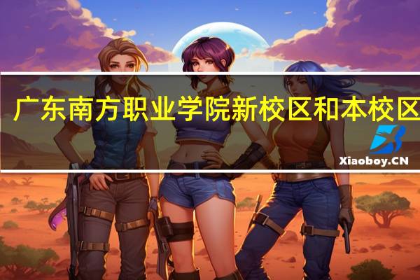 广东南方职业学院新校区和本校区多远