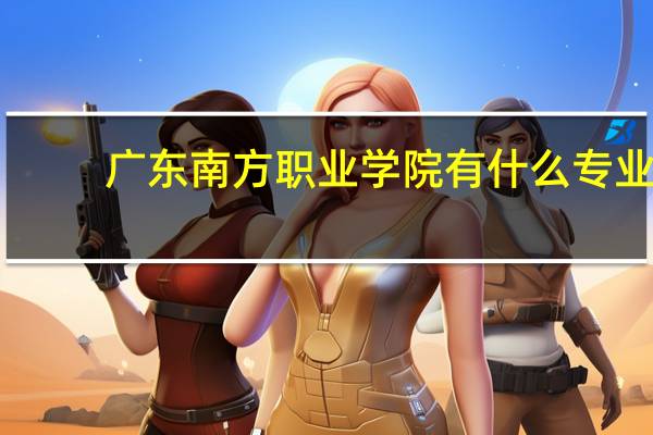 广东南方职业学院有什么专业