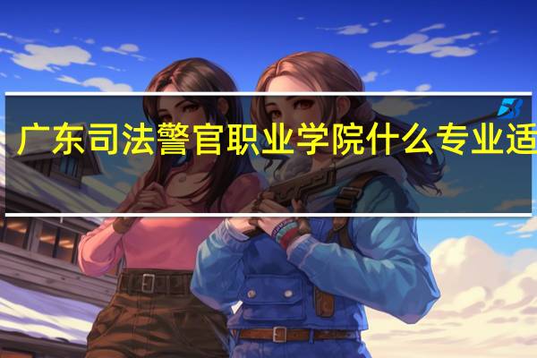 广东司法警官职业学院什么专业适合我