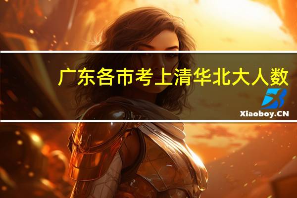 广东各市考上清华北大人数