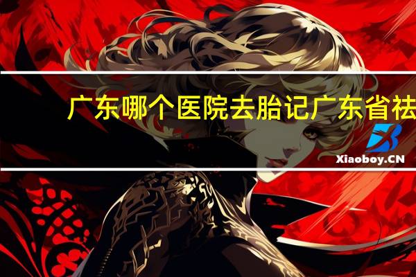 广东哪个医院去胎记 广东省祛除胎记皮肤科医院哪家好