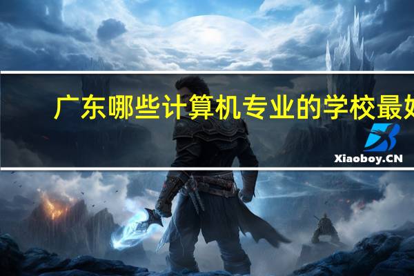 广东哪些计算机专业的学校最好