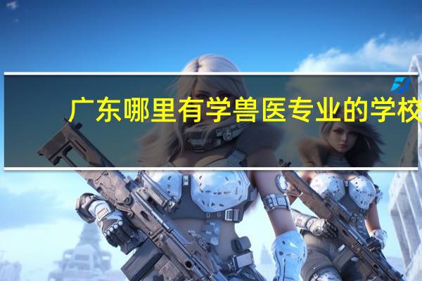 广东哪里有学兽医专业的学校