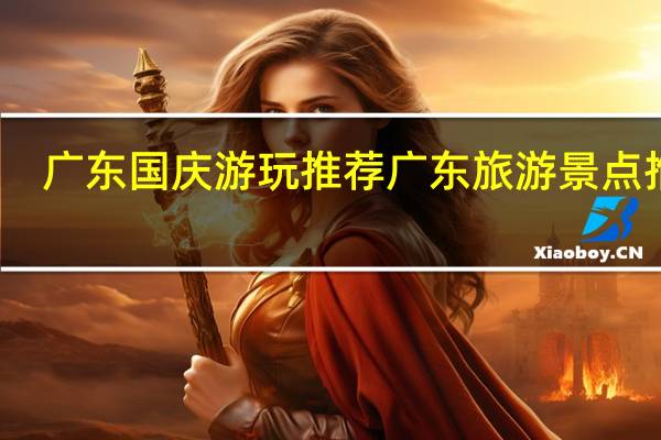 广东国庆游玩推荐 广东旅游景点推荐