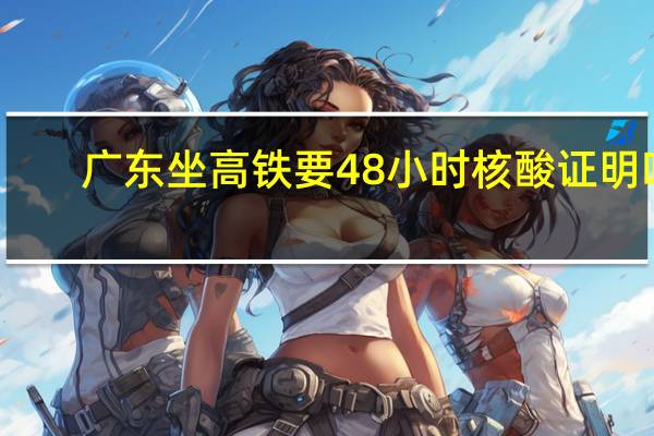 广东坐高铁要48小时核酸证明吗