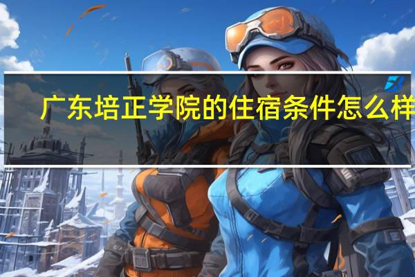 广东培正学院的住宿条件怎么样呢